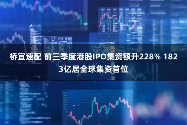 桥宜速配 前三季度港股IPO集资额升228% 1823亿居全球集资首位