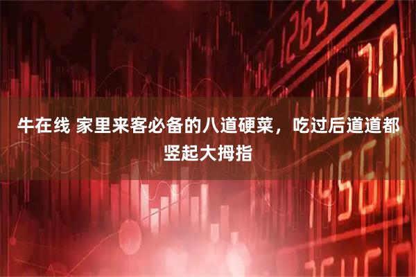 牛在线 家里来客必备的八道硬菜，吃过后道道都竖起大拇指