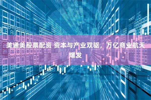 美通美股票配资 资本与产业双驱,万亿商业航天爆发
