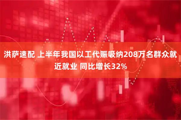 洪萨速配 上半年我国以工代赈吸纳208万名群众就近就业 同比增长32%