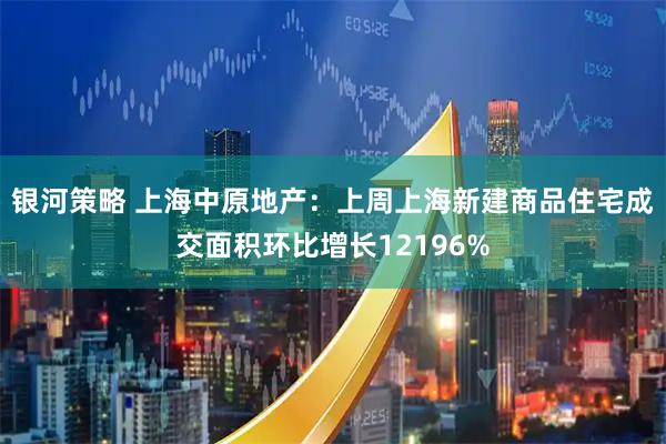 银河策略 上海中原地产：上周上海新建商品住宅成交面积环比增长12196%