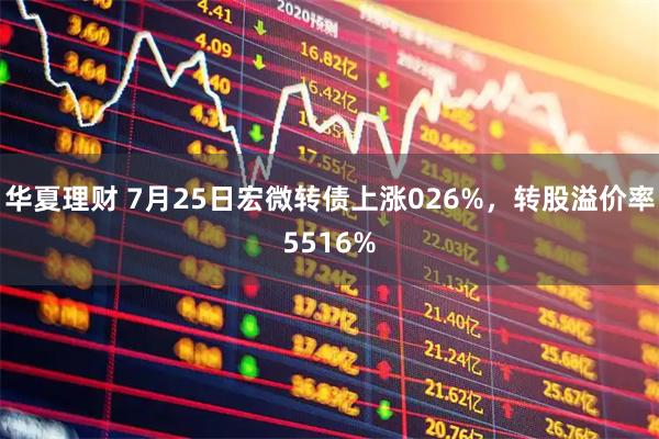 华夏理财 7月25日宏微转债上涨026%,转股溢价率5516%