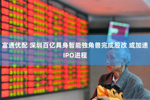 富通优配 深圳百亿具身智能独角兽完成股改 或加速IPO进程