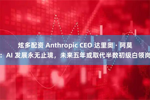炫多配资 Anthropic CEO 达里奥 · 阿莫迪：AI 发展永无止境，未来五年或取代半数初级白领岗位