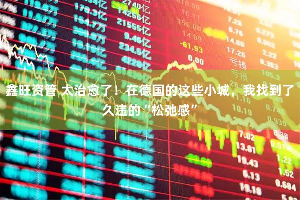 鑫旺资管 太治愈了！在德国的这些小城，我找到了久违的“松弛感”