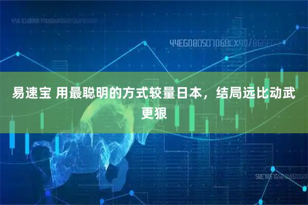 易速宝 用最聪明的方式较量日本，结局远比动武更狠