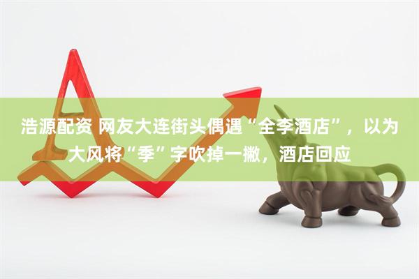 浩源配资 网友大连街头偶遇“全李酒店”，以为大风将“季”字吹掉一撇，酒店回应