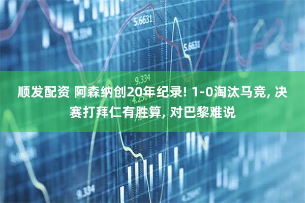 顺发配资 阿森纳创20年纪录! 1-0淘汰马竞, 决赛打拜仁有胜算, 对巴黎难说