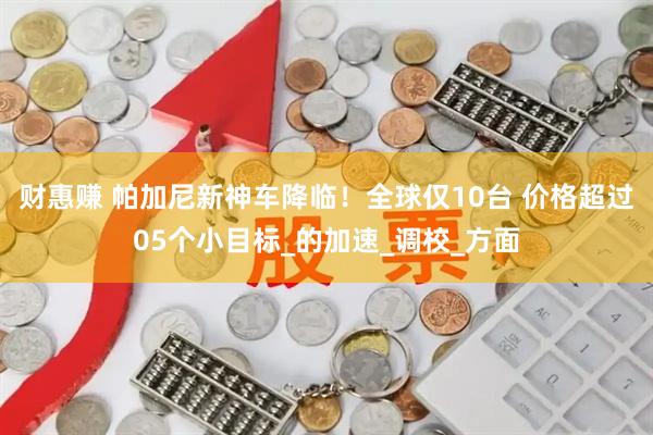 财惠赚 帕加尼新神车降临！全球仅10台 价格超过05个小目标_的加速_调校_方面