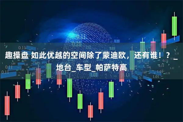 趣操盘 如此优越的空间除了蒙迪欧，还有谁！？_地台_车型_帕萨特高
