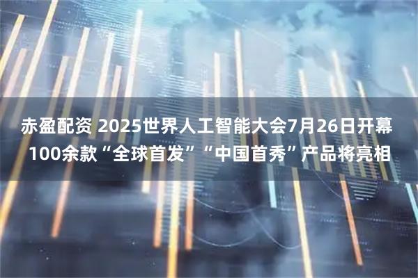 赤盈配资 2025世界人工智能大会7月26日开幕 100余款“全球首发”“中国首秀”产品将亮相