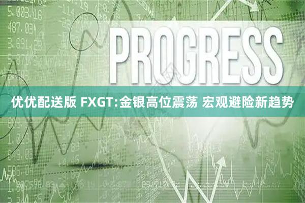 优优配送版 FXGT:金银高位震荡 宏观避险新趋势