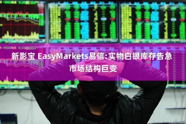 新影宝 EasyMarkets易信:实物白银库存告急 市场结构巨变