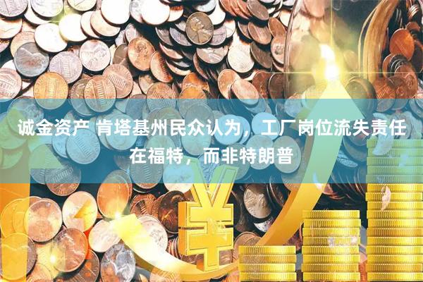 诚金资产 肯塔基州民众认为，工厂岗位流失责任在福特，而非特朗普
