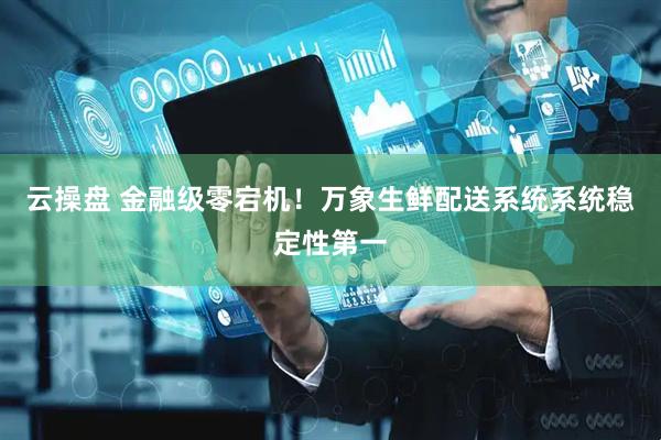 云操盘 金融级零宕机！万象生鲜配送系统系统稳定性第一
