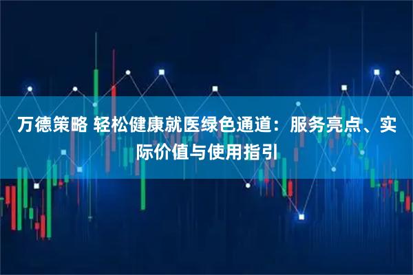 万德策略 轻松健康就医绿色通道：服务亮点、实际价值与使用指引