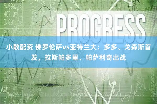 小散配资 佛罗伦萨vs亚特兰大：多多、戈森斯首发，拉斯帕多里、帕萨利奇出战