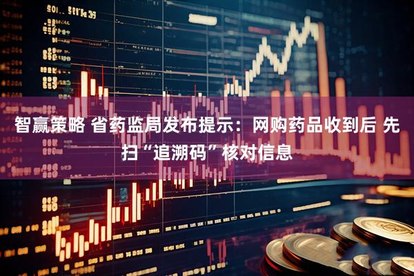 智赢策略 省药监局发布提示：网购药品收到后 先扫“追溯码”核对信息