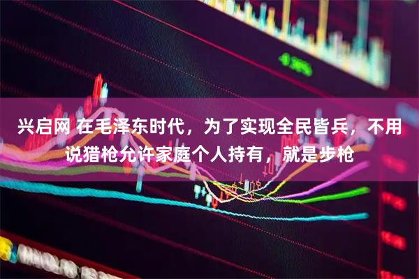 兴启网 在毛泽东时代，为了实现全民皆兵，不用说猎枪允许家庭个人持有，就是步枪