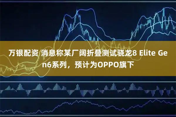 万银配资 消息称某厂阔折叠测试骁龙8 Elite Gen6系列，预计为OPPO旗下