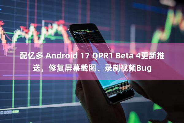 配亿多 Android 17 QPR1 Beta 4更新推送，修复屏幕截图、录制视频Bug
