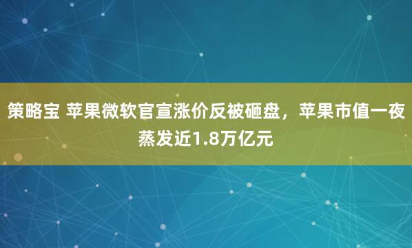 策略宝 苹果微软官宣涨价反被砸盘，苹果市值一夜蒸发近1.8万亿元