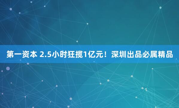 第一资本 2.5小时狂揽1亿元!深圳出品必属精品