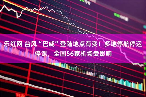 乐红网 台风“巴威”登陆地点有变!多地停航停运停课,全国56家机场受影响