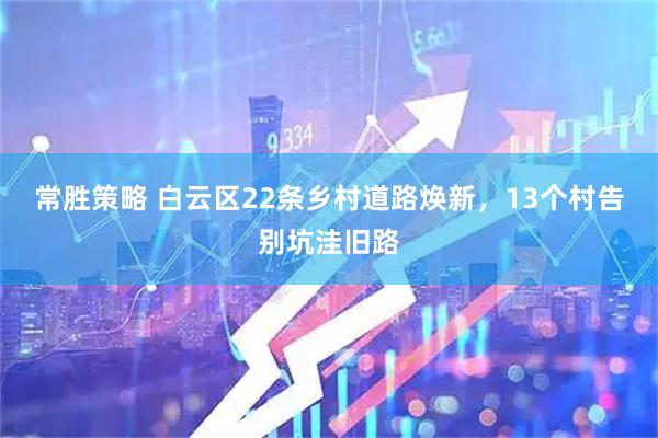 常胜策略 白云区22条乡村道路焕新，13个村告别坑洼旧路