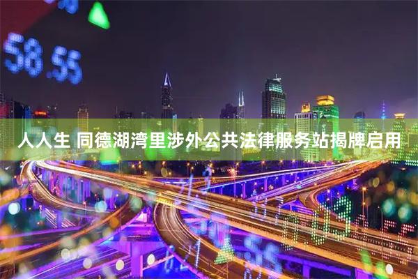 人人生 同德湖湾里涉外公共法律服务站揭牌启用