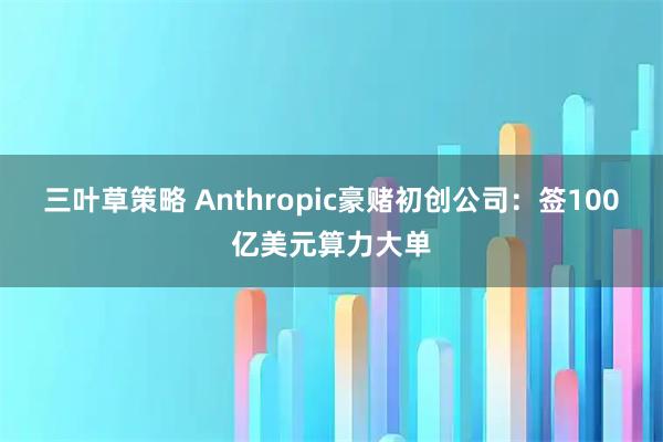 三叶草策略 Anthropic豪赌初创公司：签100亿美元算力大单