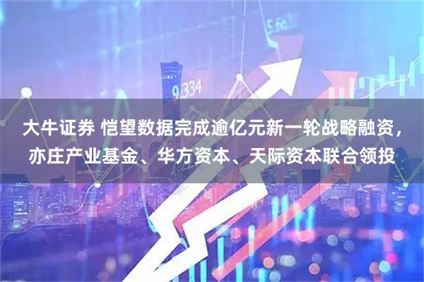 大牛证券 恺望数据完成逾亿元新一轮战略融资，亦庄产业基金、华方资本、天际资本联合领投