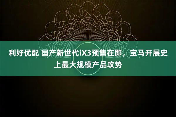 利好优配 国产新世代iX3预售在即，宝马开展史上最大规模产品攻势