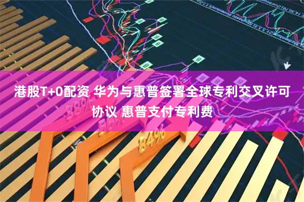 港股T+0配资 华为与惠普签署全球专利交叉许可协议 惠普支付专利费