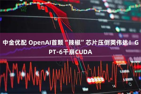 中金优配 OpenAI首颗“辣椒”芯片压倒英伟达！GPT-6干崩CUDA