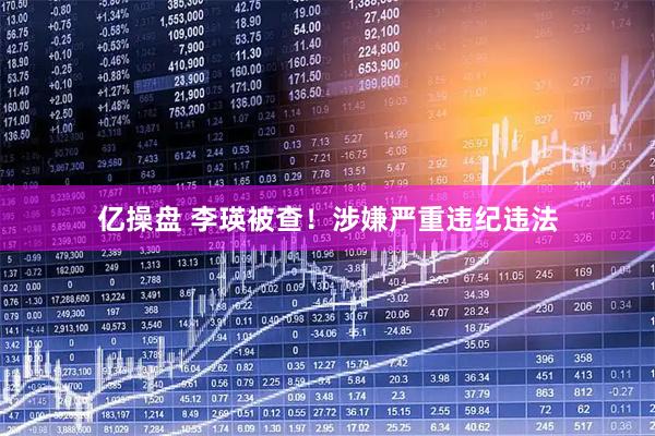 亿操盘 李瑛被查！涉嫌严重违纪违法